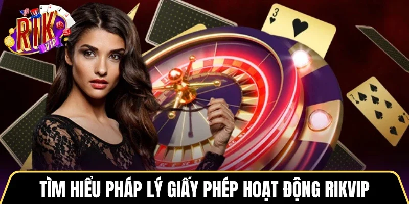 Tìm hiểu pháp lý giấy phép hoạt động Rikvip